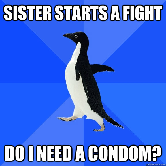 Sister starts a fight Do I need a condom?  Socially Awkward Penguin