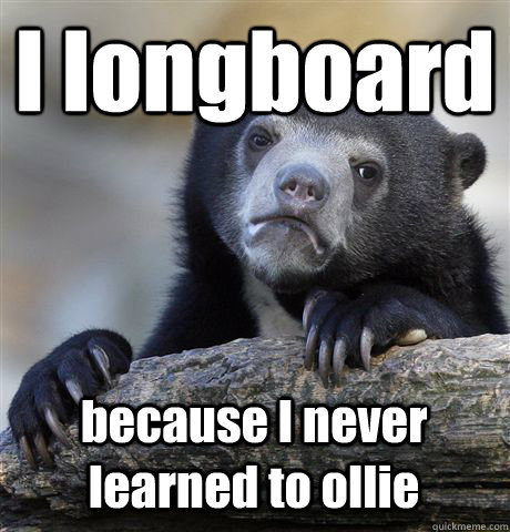 I longboard because I never learned to ollie  Confession Bear