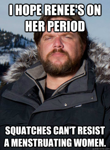 I hope Renee's on her period Squatches can't resist a menstruating women.  Finding Bigfoot