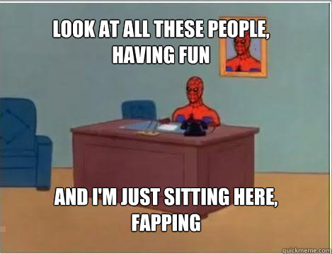 Look at all these people,
having fun And i'm just sitting here,
fapping - Look at all these people,
having fun And i'm just sitting here,
fapping  Spiderman