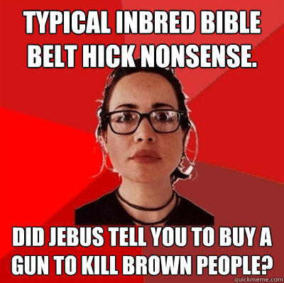 Typical inbred bible belt hick nonsense. Did jebus tell you to buy a gun to kill brown people?  Liberal Douche Garofalo