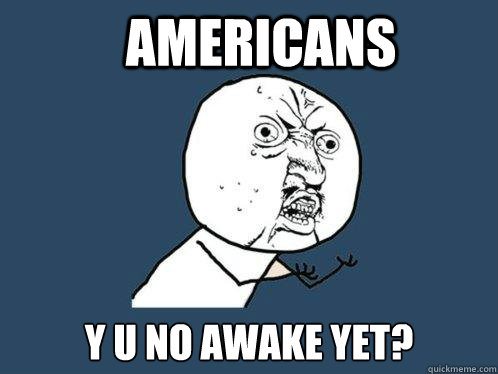 Americans y u no awake yet?  Y U No