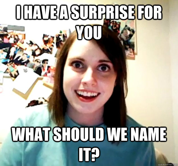 I Have a surprise for you What should we name it?  Overly Attached Girlfriend