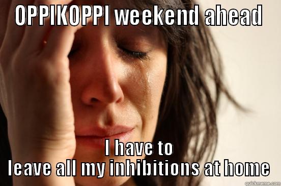 OPPIKOPPI WEEKEND AHEAD I HAVE TO LEAVE ALL MY INHIBITIONS AT HOME First World Problems