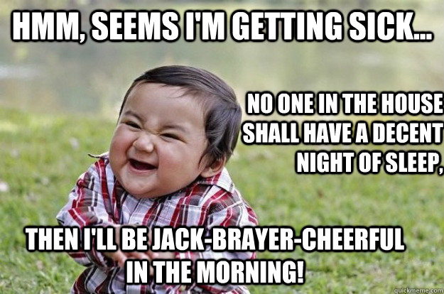 Hmm, seems I'm getting sick... no one in the house shall have a decent night of sleep, then I'll be Jack-Brayer-Cheerful in the morning! - Hmm, seems I'm getting sick... no one in the house shall have a decent night of sleep, then I'll be Jack-Brayer-Cheerful in the morning!  evil kid