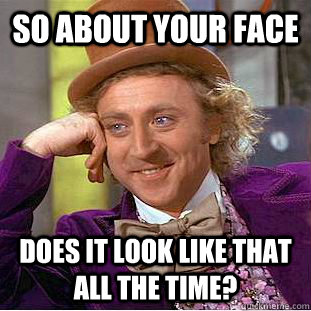 SO ABOUT YOUR FACE Does it look like that all the time?  Creepy Wonka