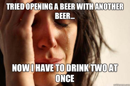 Tried opening a beer with another beer... Now I have to drink two at once - Tried opening a beer with another beer... Now I have to drink two at once  First World Problems