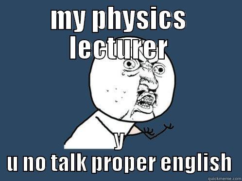 MY PHYSICS LECTURER Y U NO TALK PROPER ENGLISH Y U No