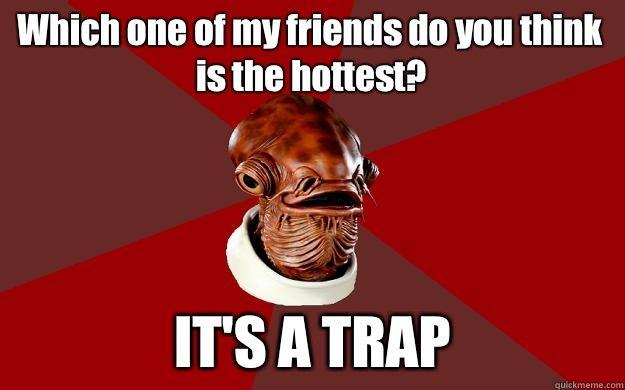 Which one of my friends do you think is the hottest? IT'S A TRAP - Which one of my friends do you think is the hottest? IT'S A TRAP  Admiral Ackbar Relationship Expert