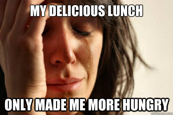 My delicious lunch Only made me more hungry  First World Problems