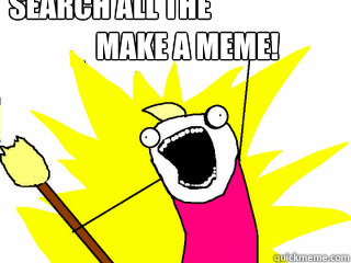 Make a meme! Search all the things  All The Things