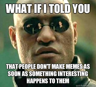 What if I told you That people don't make memes as soon as something interesting happens to them   Matrix Morpheus