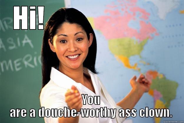 HI!                        YOU ARE A DOUCHE-WORTHY ASS CLOWN. Unhelpful High School Teacher