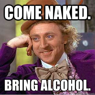 Come naked. bring alcohol.  Creepy Wonka