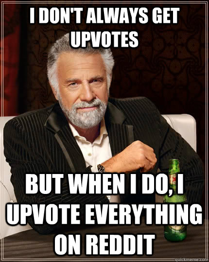 I don't always get upvotes  but when i do, i upvote everything on reddit  The Most Interesting Man In The World