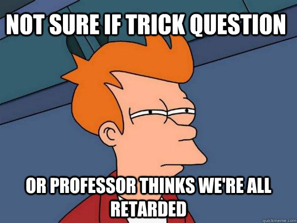 Not sure if trick question or professor thinks we're all retarded  Futurama Fry