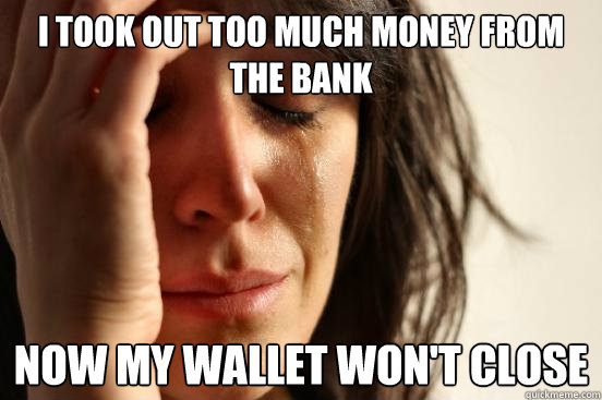 I took out too much money from the bank now my wallet won't close  First World Problems