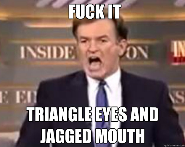 FUCK IT triangle eyes and jagged mouth  fuck it bill