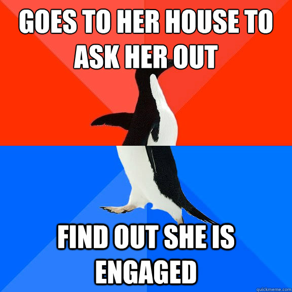 Goes to her house to ask her out find out she is engaged  Socially Awesome Awkward Penguin