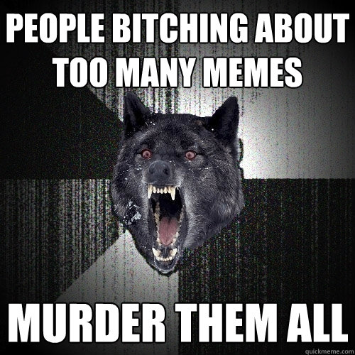People bitching about too many memes Murder them all  Insanity Wolf