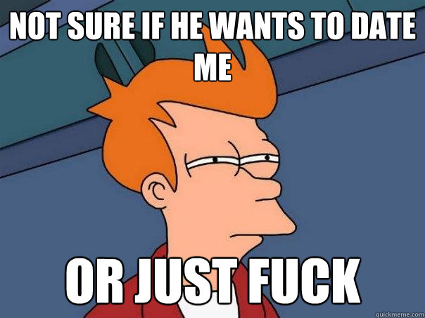 not sure if he wants to date me Or just fuck  Futurama Fry