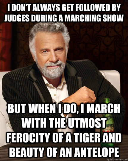 I don't always get followed by judges during a marching show but when I do, i march with the utmost ferocity of a tiger and beauty of an antelope  The Most Interesting Man In The World