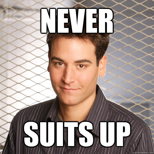 never  suits up  Scumbag Ted Mosby