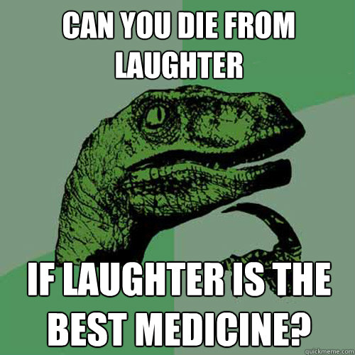Can you die from laughter if laughter is the best medicine?   Philosoraptor
