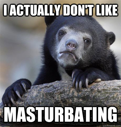 I actually don't like masturbating  Confession Bear