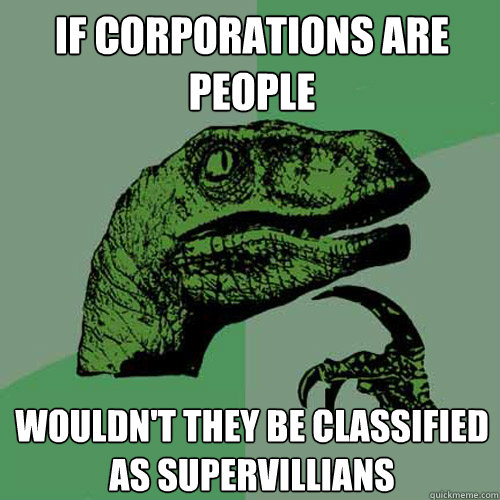 If Corporations are people wouldn't they be classified as supervillians  Philosoraptor