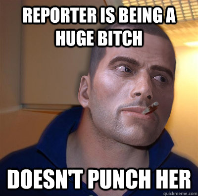 REPORTER IS BEING A HUGE BITCH DOESN'T PUNCH HER - REPORTER IS BEING A HUGE BITCH DOESN'T PUNCH HER  Good Guy Commander Shepard