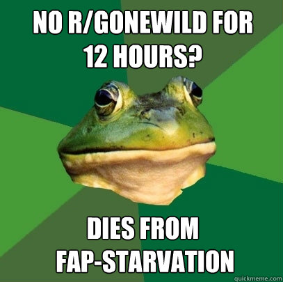 No r/gonewild for 
12 hours? dies from
 fap-starvation  Foul Bachelor Frog
