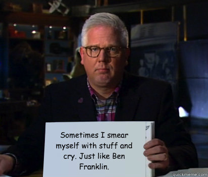 Sometimes I smear myself with stuff and cry. Just like Ben Franklin.  