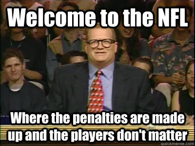 Welcome to the NFL Where the penalties are made up and the players don't matter  Its time to play drew carey