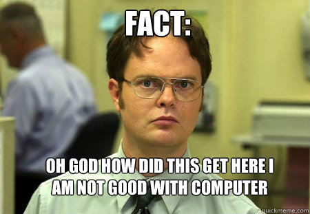 Fact: OH GOD HOW DID THIS GET HERE I AM NOT GOOD WITH COMPUTER  Schrute