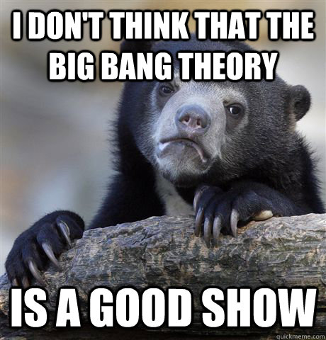 I don't think that the big bang theory is a good show  Confession Bear