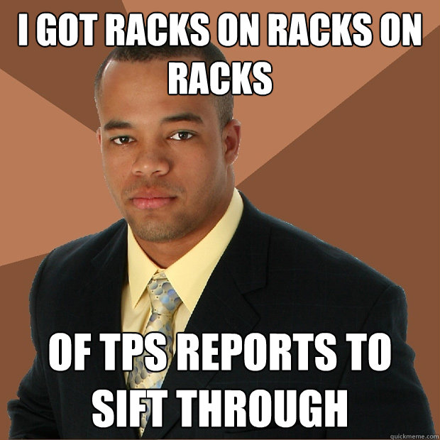 I got racks on racks on racks Of Tps reports to sift through  Successful Black Man
