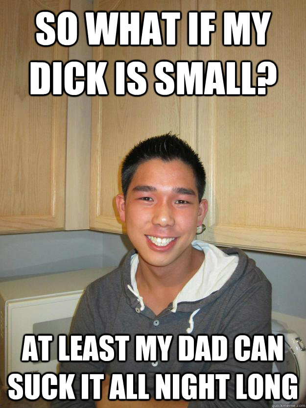 so what if my dick is small? at least my dad can suck it all night long - so what if my dick is small? at least my dad can suck it all night long  Asian Keener