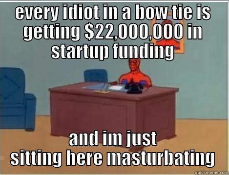 yeah yeah go - EVERY IDIOT IN A BOW TIE IS GETTING $22,000,000 IN STARTUP FUNDING AND IM JUST SITTING HERE MASTURBATING Spiderman Desk