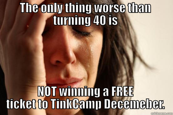 THE ONLY THING WORSE THAN TURNING 40 IS NOT WINNING A FREE TICKET TO TINKCAMP DECEMEBER. First World Problems