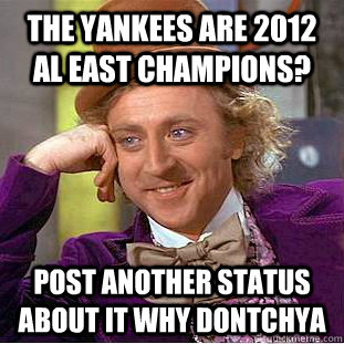 The Yankees are 2012 AL EAST Champions? Post another status about it why dontchya - The Yankees are 2012 AL EAST Champions? Post another status about it why dontchya  Condescending Wonka