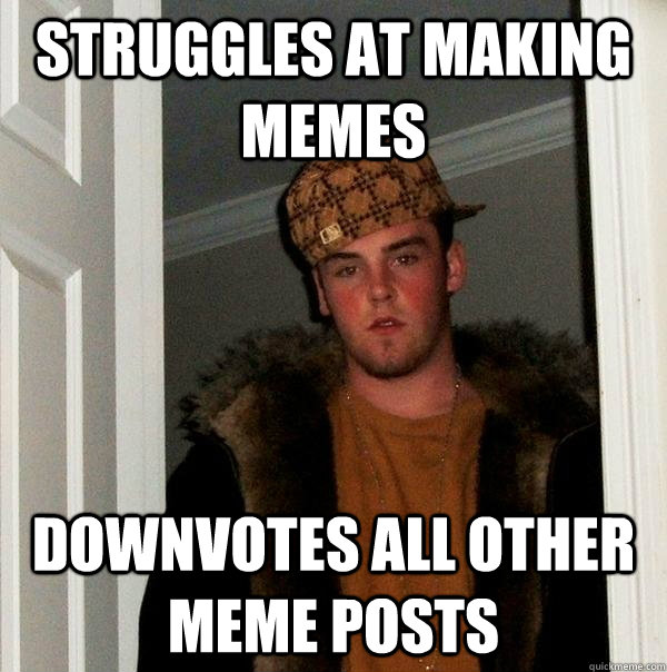 struggles at making memes downvotes all other meme posts  Scumbag Steve