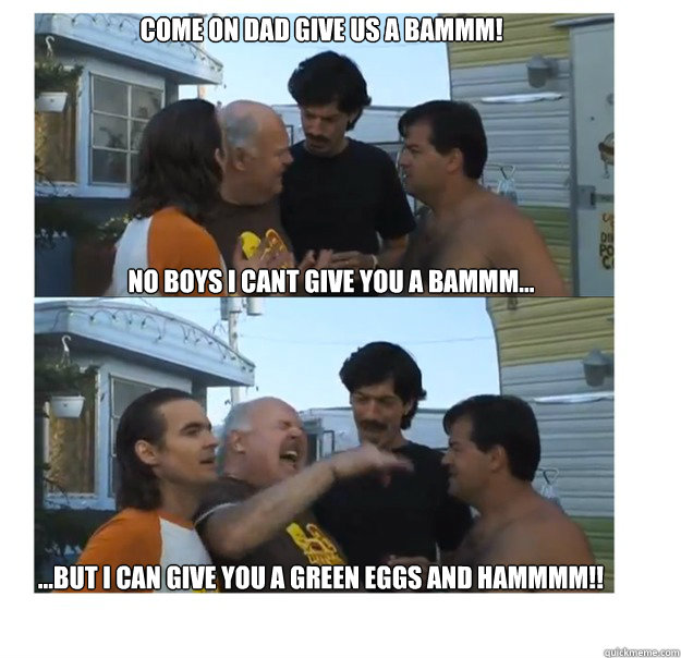 Come on dad give us a bammm! No boys i cant give you a bammm... ...But i can give you a green eggs and hammmm!! - Come on dad give us a bammm! No boys i cant give you a bammm... ...But i can give you a green eggs and hammmm!!  Phil Collins