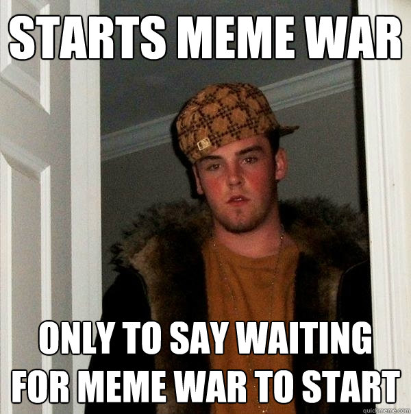 starts meme war only to say waiting for meme war to start  Scumbag Steve