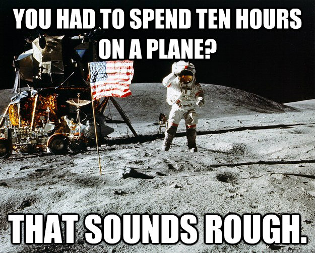 You had to spend ten hours on a plane? That sounds rough.  Unimpressed Astronaut