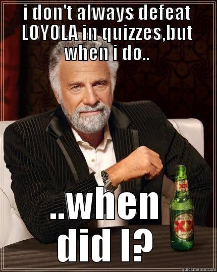 I DON'T ALWAYS DEFEAT LOYOLA IN QUIZZES,BUT WHEN I DO.. ..WHEN DID I? The Most Interesting Man In The World