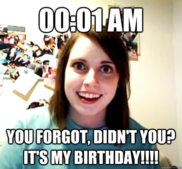 00:01 AM YOU FORGOT, DIDN'T YOU? IT'S MY BIRTHDAY!!!! - 00:01 AM YOU FORGOT, DIDN'T YOU? IT'S MY BIRTHDAY!!!!  Overly Attached Girlfriend