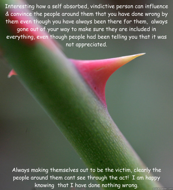 Interesting how a self absorbed, vindictive person can influence & convince the people around them that you have done wrong by them even though you have always been there for them,  always gone out of your way to make sure they are included in everything, - Interesting how a self absorbed, vindictive person can influence & convince the people around them that you have done wrong by them even though you have always been there for them,  always gone out of your way to make sure they are included in everything,  Self Important Prick