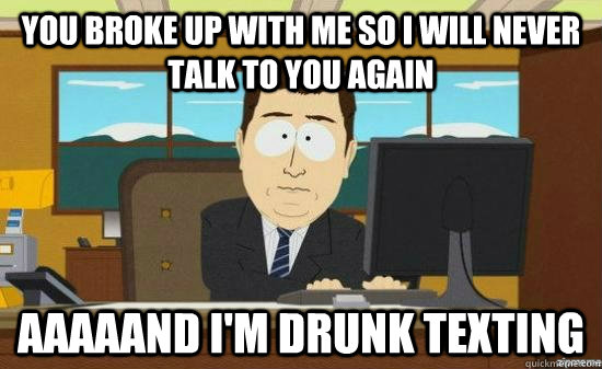 You broke up with me so I will never talk to you again aaaaand I'm drunk texting  
