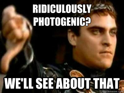 Ridiculously Photogenic? we'll see about that  Downvoting Roman